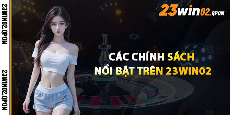 Chính Sách 23win02 – Toàn Bộ Quy Định Được Cập Nhật 2 Các Chính Sách Nổi Bật Trên 23win02