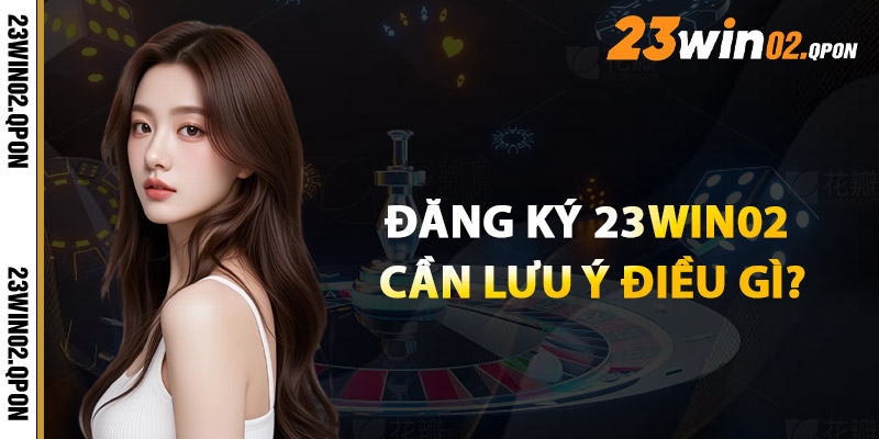 Đăng Ký 23win02 – Bước Vào Thế Giới Giải Trí Thưởng Lớn 3 Đăng Ký 23win02 Cần Lưu Ý Điều Gì?