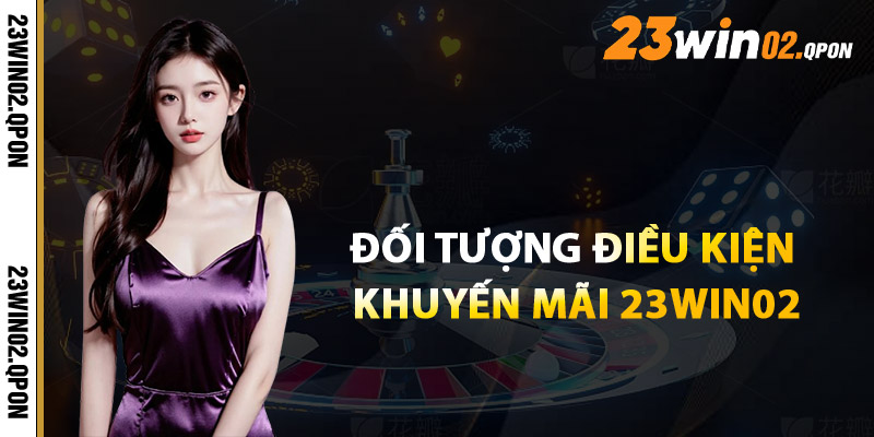 Khuyến Mãi 23win02 – Hướng Dẫn Nhận Thưởng Không Lỗi 3 Đối Tượng Và Điều Kiện Áp Dụng Khuyến Mãi 23win02