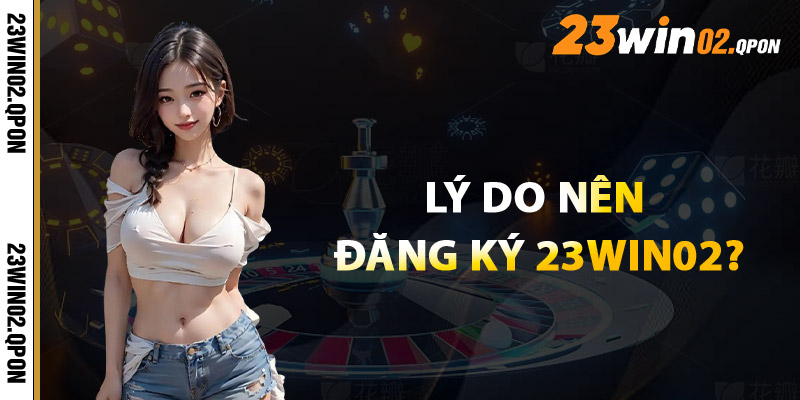 Đăng Ký 23win02 – Bước Vào Thế Giới Giải Trí Thưởng Lớn 1 Lý Do Nên Đăng Ký 23win02?