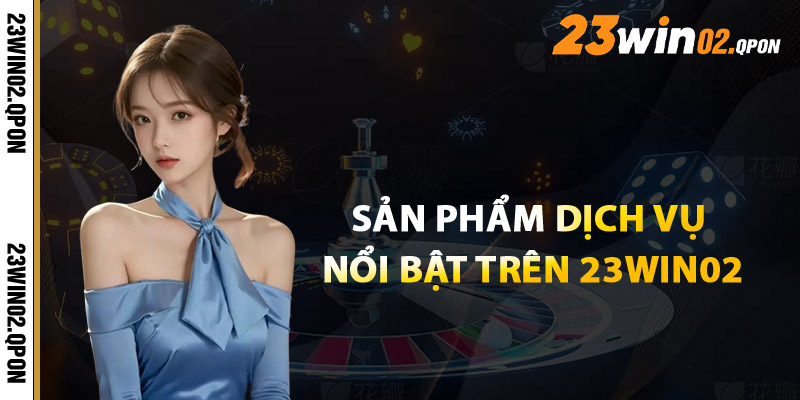 Giới Thiệu 23win02 - Nền Tảng Giải Trí Đẳng Cấp Hiện Đại 2 Sản Phẩm Và Dịch Vụ Nổi Bật Trên 23win02